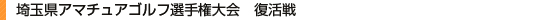 埼玉県アマチュアゴルフ選手権大会　復活戦