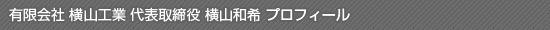 有限会社 横山工業 代表取締役 横山和希 プロフィール