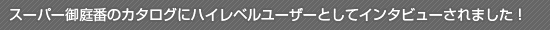 スーパー御庭番のカタログにハイレベルユーザーとしてインタビューされました！